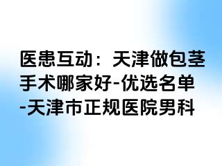 医患互动:天津做包茎手术哪家好-优选名单-天津市正规医院男科