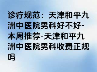 诊疗规范:天津和平九洲中医院男科好不好-本周推荐-天津和平九洲中医院男科收费正规吗