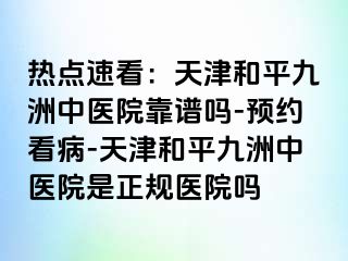 热点速看:天津和平九洲中医院靠谱吗-预约看病-天津和平九洲中医院是正规医院吗