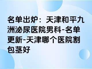 名单出炉:天津和平九洲泌尿医院男科-名单更新-天津哪个医院割包茎好