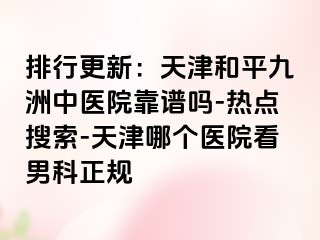 排行更新：天津和平九洲中医院靠谱吗-热点搜索-天津哪个医院看男科正规