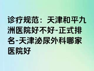 诊疗规范：天津和平九洲医院好不好-正式排名-天津泌尿外科哪家医院好