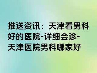 推送资讯:天津看男科好的医院-详细会诊-天津医院男科哪家好