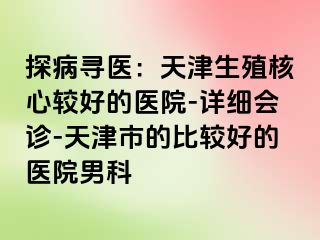 探病寻医:天津生殖核心较好的医院-详细会诊-天津市的比较好的医院男科
