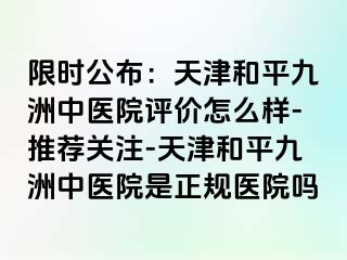 限时公布：天津和平九洲中医院评价怎么样-推荐关注-天津和平九洲中医院是正规医院吗