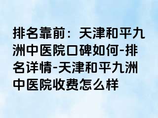 排名靠前：天津和平九洲中医院口碑如何-排名详情-天津和平九洲中医院收费怎么样
