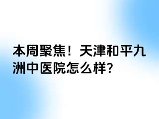 本周聚焦!天津和平九洲中医院怎么样?