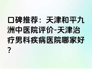 口碑推荐:天津和平九洲中医院评价-天津治疗男科疾病医院哪家好?