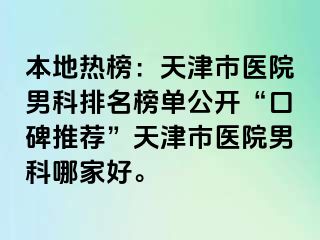 本地热榜：天津市医院男科排名榜单公开“口碑推荐”天津市医院男科哪家好。