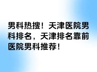 男科热搜!天津医院男科排名,天津排名靠前医院男科推荐!