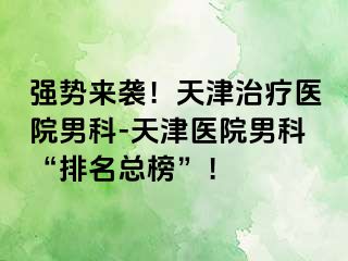 强势来袭!天津治疗医院男科-天津医院男科“排名总榜”!