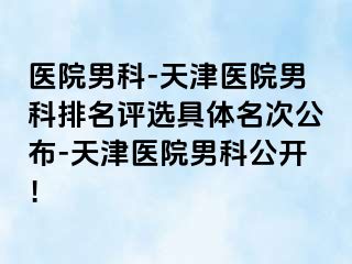 医院男科-天津医院男科排名评选具体名次公布-天津医院男科公开!