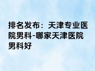 排名发布:天津专业医院男科-哪家天津医院男科好