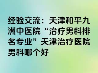 经验交流:天津和平九洲中医院“治疗男科排名专业”天津治疗医院男科哪个好