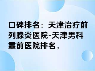 口碑排名:天津治疗前列腺炎医院-天津男科靠前医院排名,