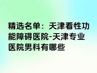 精选名单:天津看性功能障碍医院-天津专业医院男科有哪些