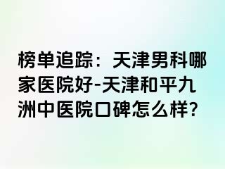 榜单追踪：天津男科哪家医院好-天津和平九洲中医院口碑怎么样？