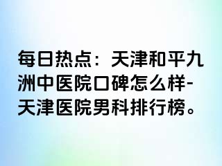 每日热点：天津和平九洲中医院口碑怎么样-天津医院男科排行榜。
