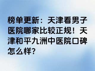 榜单更新:天津看男子医院哪家比较正规!天津和平九洲中医院口碑怎么样?
