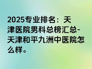 2025专业排名：天津医院男科总榜汇总-天津和平九洲中医院怎么样。