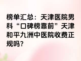 榜单汇总:天津医院男科“口碑榜靠前”天津和平九洲中医院收费正规吗?