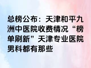 总榜公布:天津和平九洲中医院收费情况“榜单刷新”天津专业医院男科都有那些