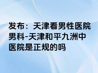 发布:天津看男性医院男科-天津和平九洲中医院是正规的吗